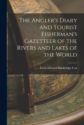 The Angler's Diary and Tourist Fisherman's Gazetteer of the Rivers and Lakes of the World - Irwin Edward Bainbridge Cox