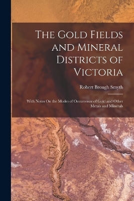 The Gold Fields and Mineral Districts of Victoria - Robert Brough Smyth