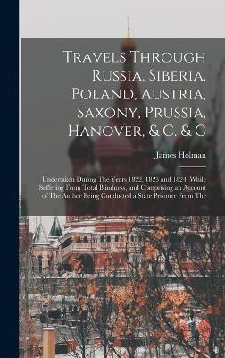 Travels Through Russia, Siberia, Poland, Austria, Saxony, Prussia, Hanover, & C. & C - James Holman