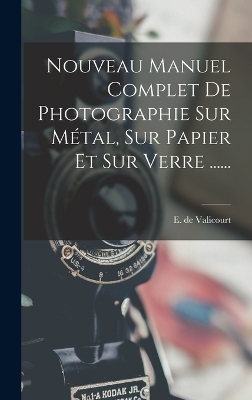 Nouveau Manuel Complet De Photographie Sur Métal, Sur Papier Et Sur Verre ...... - E De Valicourt