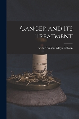 Cancer and Its Treatment - Arthur William Mayo Robson