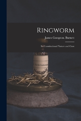 Ringworm; Its Constitutional Nature and Cure - James Compton Burnett