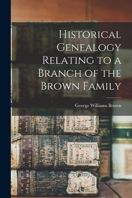 Historical Genealogy Relating to a Branch of the Brown Family - George Williams Brown