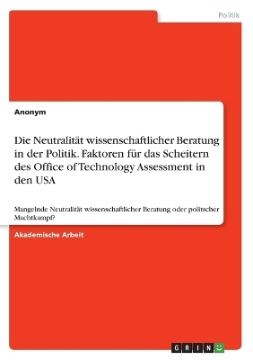 Die NeutralitÃ¤t wissenschaftlicher Beratung in der Politik. Faktoren fÃ¼r das Scheitern des Office of Technology Assessment in den USA -  Anonymous