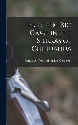 Hunting big Game in the Sierras of Chihuahua - Donald A [From Old Catalog] Carpenter