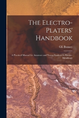 The Electro-platers' Handbook; a Practical Manual for Amateurs and Young Students in Electro-metallurgy - Ge Bonney