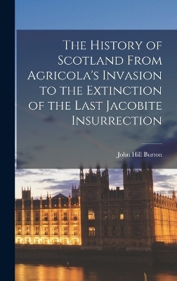 The History of Scotland From Agricola's Invasion to the Extinction of the Last Jacobite Insurrection - John Hill Burton