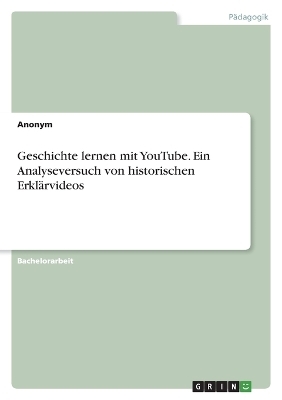 Geschichte lernen mit YouTube. Ein Analyseversuch von historischen ErklÃ¤rvideos -  Anonym