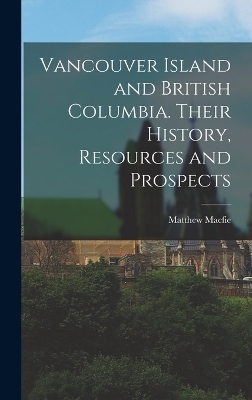 Vancouver Island and British Columbia. Their History, Resources and Prospects - Matthew Macfie