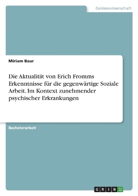 Die AktualitÃ¤t von Erich Fromms Erkenntnisse fÃ¼r die gegenwÃ¤rtige Soziale Arbeit. Im Kontext zunehmender psychischer Erkrankungen - Miriam Baur