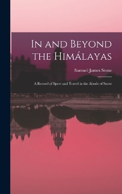 In and Beyond the Himálayas; a Record of Sport and Travel in the Abode of Snow - Samuel James Stone