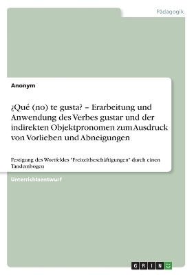 Â¿QuÃ© (no) te gusta? Â¿ Erarbeitung und Anwendung des Verbes gustar und der indirekten Objektpronomen zum Ausdruck von Vorlieben und Abneigungen -  Anonym