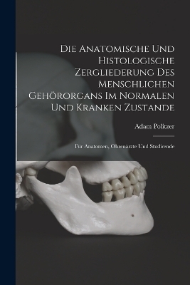 Die Anatomische Und Histologische Zergliederung Des Menschlichen Gehörorgans Im Normalen Und Kranken Zustande - Adam Politzer