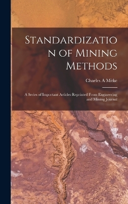 Standardization of Mining Methods; a Series of Important Articles Reprinted From Engineering and Mining Journal - Charles A Mitke