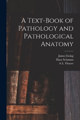 A Text-Book of Pathology and Pathological Anatomy - Hans Schmaus, James Ewing, A E Thayer