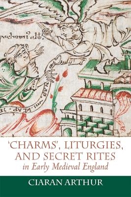 'Charms', Liturgies, and Secret Rites in Early Medieval England - Ciaran Arthur