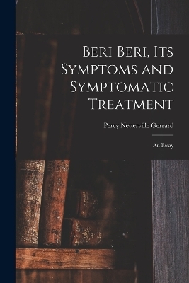 Beri Beri, Its Symptoms and Symptomatic Treatment - Percy Netterville Gerrard