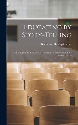 Educating by Story-telling; Showing the Value Of Story-telling as an Educational Tool for the use Of - Katherine Dunlap Cather