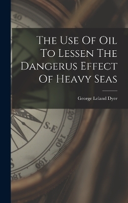 The Use Of Oil To Lessen The Dangerus Effect Of Heavy Seas - George Leland Dyer