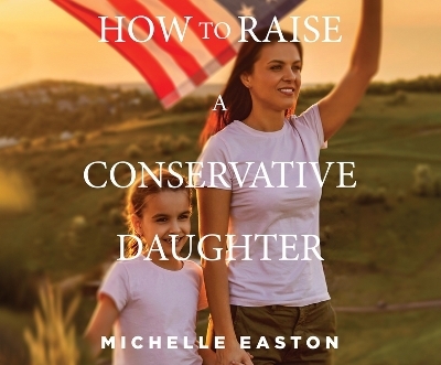 How to Raise a Conservative Daughter - Michelle Easton