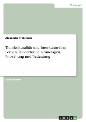 TranskulturalitÃ¤t und Interkulturelles Lernen. Theoretische Grundlagen, Entstehung und Bedeutung - Alexander Trabitzsch