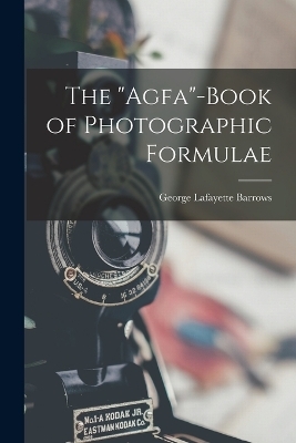 The "Agfa"-Book of Photographic Formulae - George Lafayette Barrows