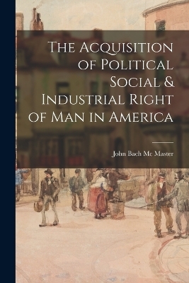 The Acquisition of Political Social & Industrial Right of Man in America - John Bach Mc Master