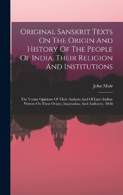 Original Sanskrit Texts On The Origin And History Of The People Of India, Their Religion And Institutions - John Muir