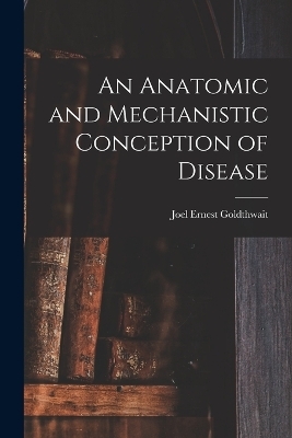 An Anatomic and Mechanistic Conception of Disease - Joel Ernest Goldthwait