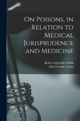 On Poisons, in Relation to Medical Jurisprudence and Medicine - Alfred Swaine Taylor, Robert Eglesfeld Griffith