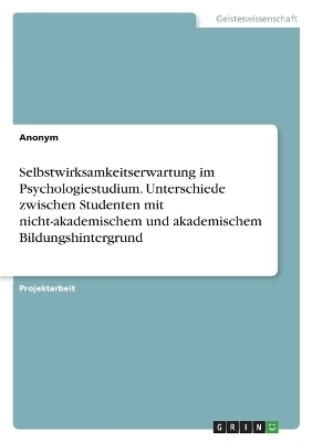 Selbstwirksamkeitserwartung im Psychologiestudium. Unterschiede zwischen Studenten mit nicht-akademischem und akademischem Bildungshintergrund -  Anonym