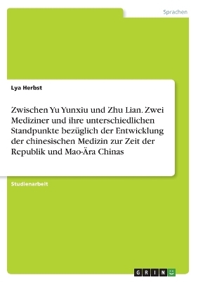 Zwischen Yu Yunxiu und Zhu Lian. Zwei Mediziner und ihre unterschiedlichen Standpunkte bezÃ¼glich der Entwicklung der chinesischen Medizin zur Zeit der Republik und Mao-Ãra Chinas - Lya Herbst