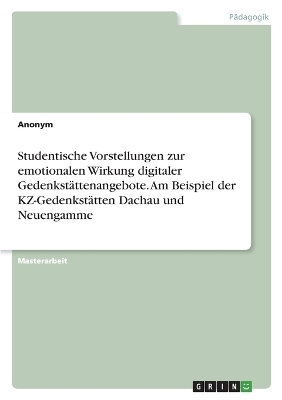 Studentische Vorstellungen zur emotionalen Wirkung digitaler GedenkstÃ¤ttenangebote. Am Beispiel der KZ-GedenkstÃ¤tten Dachau und Neuengamme -  Anonym