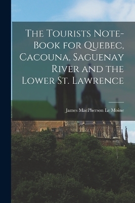 The Tourists Note-book for Quebec, Cacouna, Saguenay River and the Lower St. Lawrence - James MacPherson Le Moine