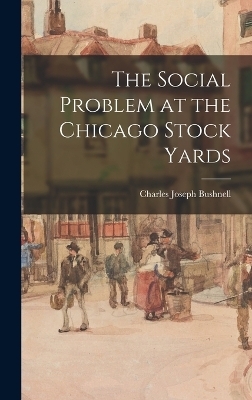 The Social Problem at the Chicago Stock Yards - Charles Joseph Bushnell