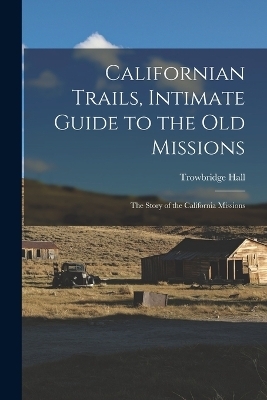 Californian Trails, Intimate Guide to the Old Missions; the Story of the California Missions - Trowbridge Hall