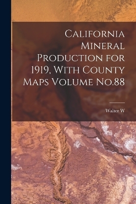 California Mineral Production for 1919, With County Maps Volume No.88 - Walter W B 1878 Bradley