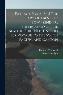 Extract Form [sic] The Diary of Ebenezer Townsend, Jr., Supercargo of the Sealing Ship "Neptune" on her Voyage to the South Pacific and Canton - Bruce Cartwright, Ebenezer Townsend