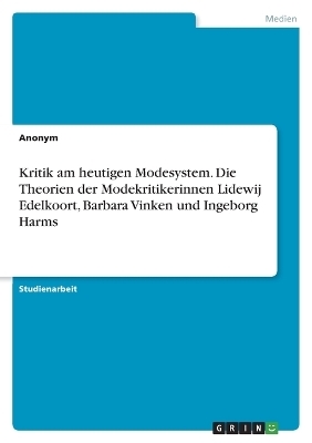 Kritik am heutigen Modesystem. Die Theorien der Modekritikerinnen Lidewij Edelkoort, Barbara Vinken und Ingeborg Harms -  Anonymous