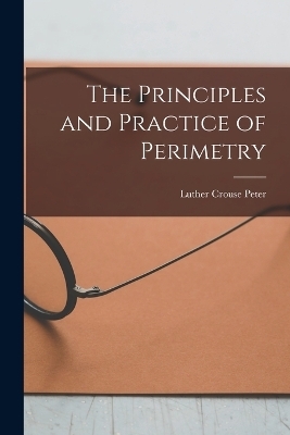 The Principles and Practice of Perimetry - Luther Crouse Peter