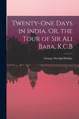 Twenty-One Days in India, Or, the Tour of Sir Ali Baba, K.C.B - George Aberigh-Mackay