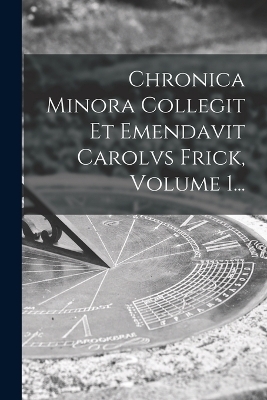 Chronica Minora Collegit Et Emendavit Carolvs Frick, Volume 1... -  Anonymous