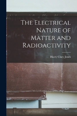 The Electrical Nature of Matter and Radioactivity - Harry Clary Jones