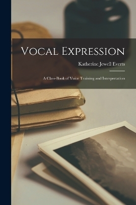 Vocal Expression; a Class-Book of Voice Training and Interpretation - Katherine Jewell Everts