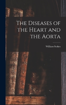 The Diseases of the Heart and the Aorta - William Stokes