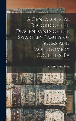 A Genealogical Record of the Descendants of the Swartley Family of Bucks and Montgomery Counties, Pa - 