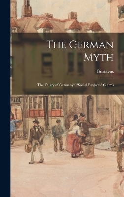 The German Myth; the Falsity of Germany's "social Progress" Claims - Gustavus 1872-1942 Myers