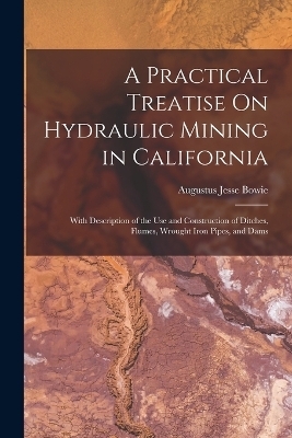 A Practical Treatise On Hydraulic Mining in California - Augustus Jesse Bowie