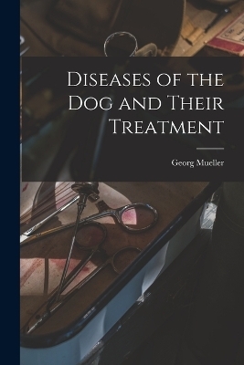 Diseases of the Dog and Their Treatment - Georg Mueller