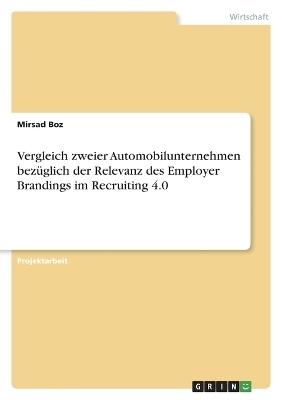 Vergleich zweier Automobilunternehmen bezÃ¼glich der Relevanz des Employer Brandings im Recruiting 4.0 - Mirsad Boz